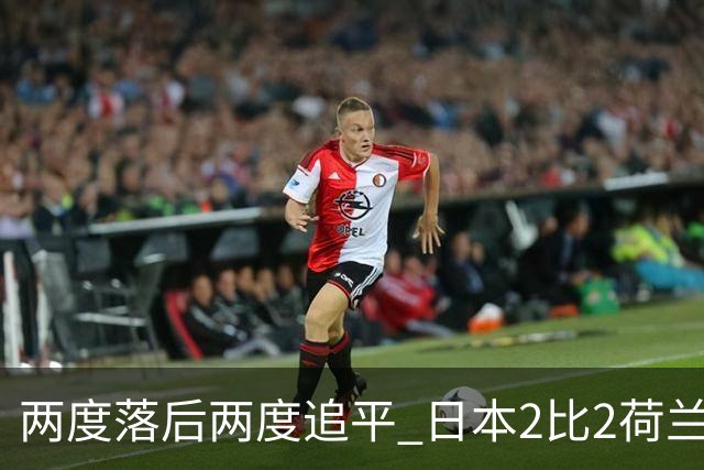 两度落后两度追平 日本2比2荷兰 延续亚洲球队不败纪录